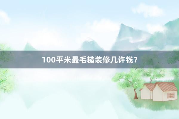 100平米最毛糙装修几许钱?