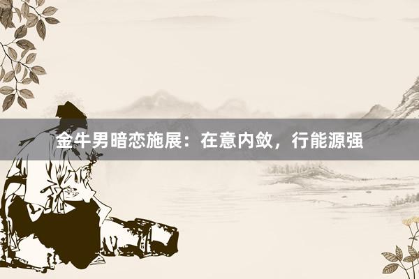金牛男暗恋施展：在意内敛，行能源强