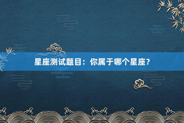 星座测试题目：你属于哪个星座？