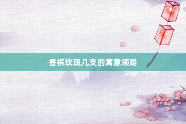 香槟玫瑰几支的寓意领路