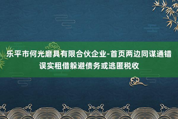 乐平市何光磨具有限合伙企业-首页两边同谋通错误实租借躲避债务或逃匿税收