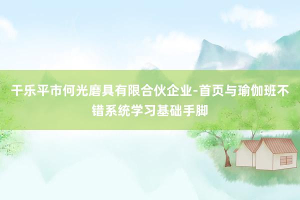 干乐平市何光磨具有限合伙企业-首页与瑜伽班不错系统学习基础手脚