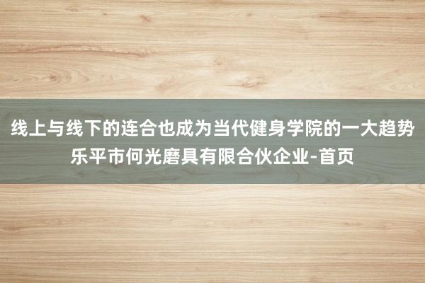 线上与线下的连合也成为当代健身学院的一大趋势乐平市何光磨具有限合伙企业-首页